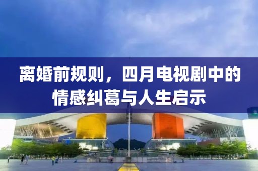 離婚前規(guī)則，四月電視劇中的情感糾葛與人生啟示