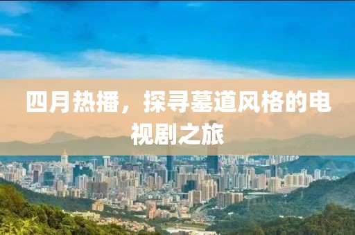 四月熱播，探尋墓道風(fēng)格的電視劇之旅