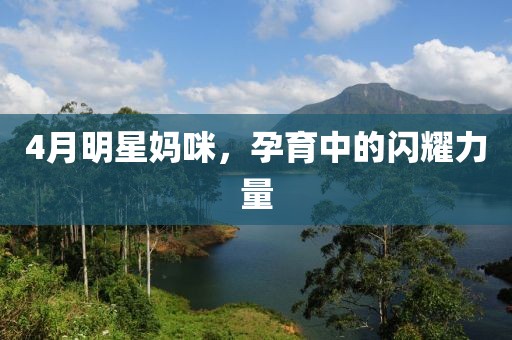 4月明星媽咪，孕育中的閃耀力量