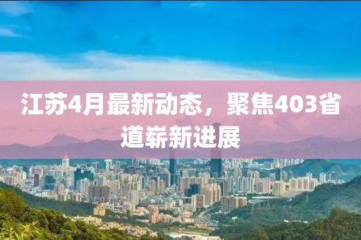 江蘇4月最新動(dòng)態(tài)，聚焦403省道嶄新進(jìn)展