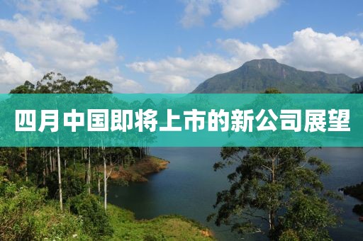 四月中國(guó)即將上市的新公司展望