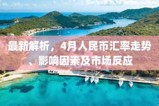 最新解析，4月人民幣匯率走勢、影響因素及市場反應(yīng)