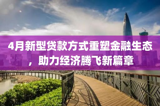4月新型貸款方式重塑金融生態(tài)，助力經(jīng)濟(jì)騰飛新篇章