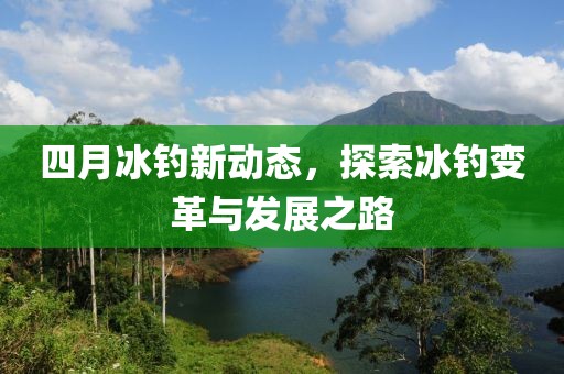四月冰釣新動(dòng)態(tài)，探索冰釣變革與發(fā)展之路