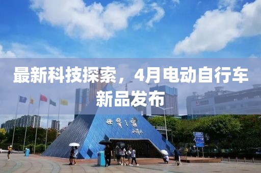 最新科技探索，4月電動自行車新品發(fā)布