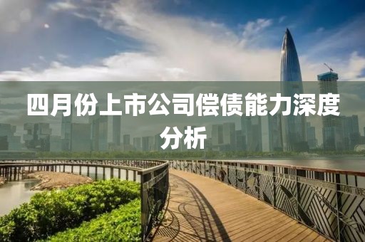 四月份上市公司償債能力深度分析