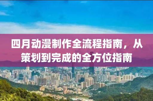 四月動漫制作全流程指南，從策劃到完成的全方位指南