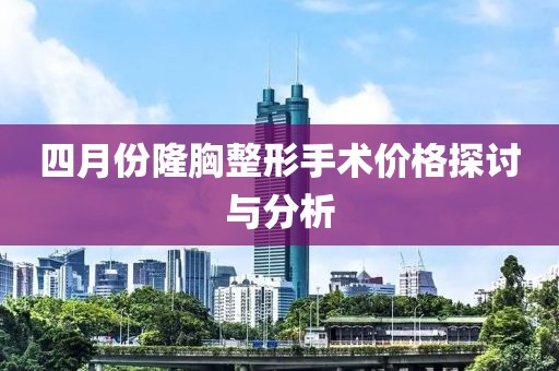 四月份隆胸整形手術(shù)價格探討與分析