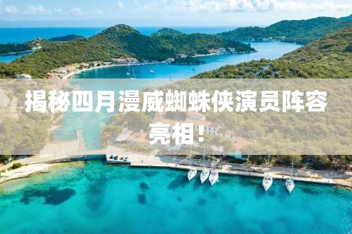 揭秘四月漫威蜘蛛俠演員陣容亮相！