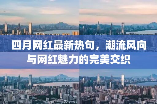 四月網(wǎng)紅最新熱句，潮流風(fēng)向與網(wǎng)紅魅力的完美交織