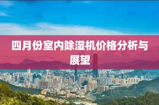 四月份室內(nèi)除濕機(jī)價(jià)格分析與展望