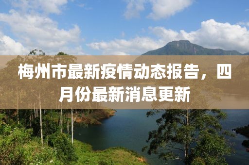 梅州市最新疫情動(dòng)態(tài)報(bào)告，四月份最新消息更新