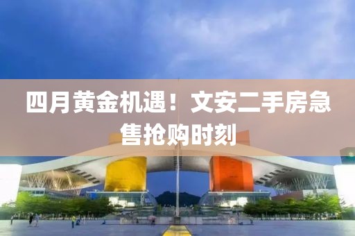 四月黃金機(jī)遇！文安二手房急售搶購時(shí)刻