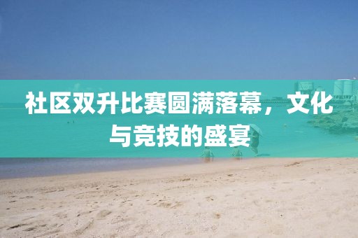 社區(qū)雙升比賽圓滿落幕，文化與競(jìng)技的盛宴
