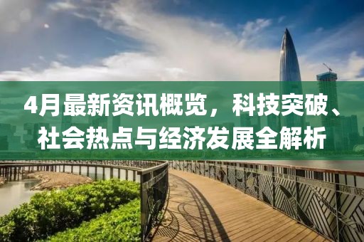 4月最新資訊概覽，科技突破、社會(huì)熱點(diǎn)與經(jīng)濟(jì)發(fā)展全解析