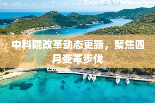 中科院改革動態(tài)更新，聚焦四月變革步伐