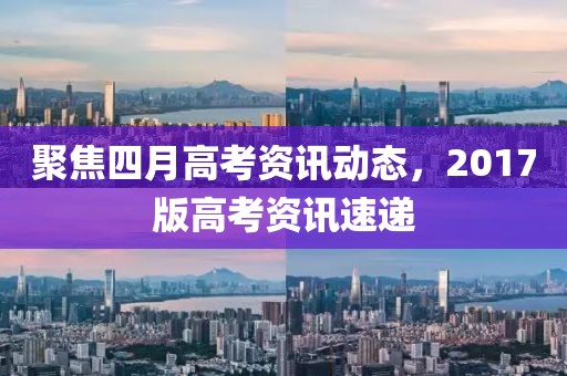 聚焦四月高考資訊動(dòng)態(tài)，2017版高考資訊速遞