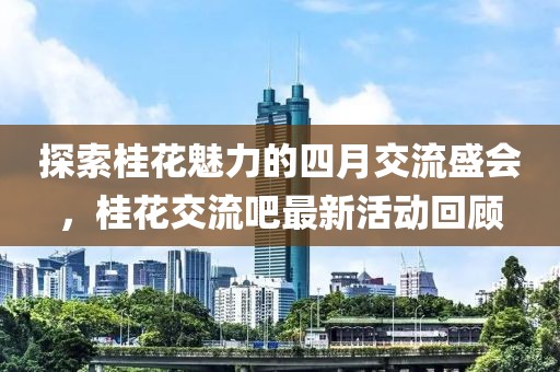 探索桂花魅力的四月交流盛會(huì)，桂花交流吧最新活動(dòng)回顧