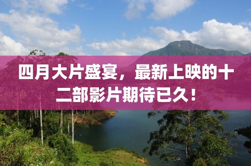 四月大片盛宴，最新上映的十二部影片期待已久！