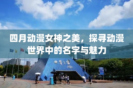 四月動(dòng)漫女神之美，探尋動(dòng)漫世界中的名字與魅力