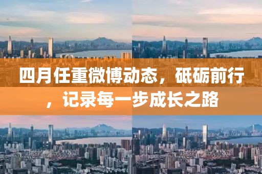 四月任重微博動態(tài)，砥礪前行，記錄每一步成長之路