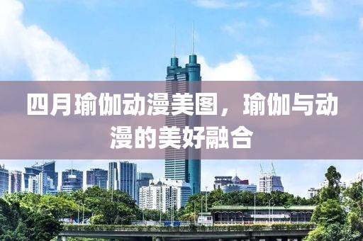 四月瑜伽動漫美圖，瑜伽與動漫的美好融合