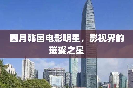 四月韓國(guó)電影明星，影視界的璀璨之星