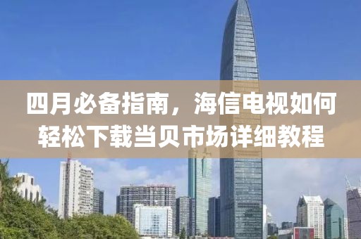 四月必備指南，海信電視如何輕松下載當(dāng)貝市場詳細(xì)教程