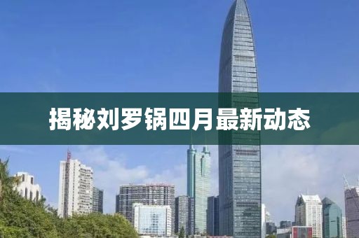 揭秘劉羅鍋四月最新動(dòng)態(tài)