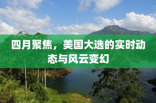 四月聚焦，美國(guó)大選的實(shí)時(shí)動(dòng)態(tài)與風(fēng)云變幻