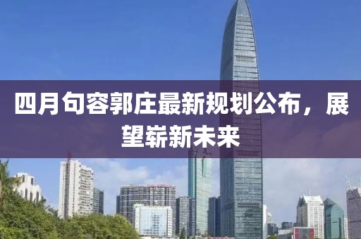 四月句容郭莊最新規(guī)劃公布，展望嶄新未來