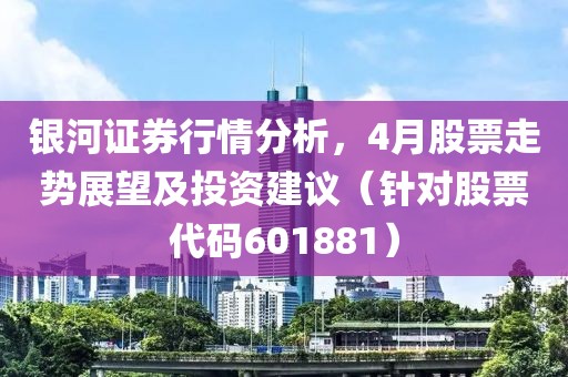 銀河證券行情分析，4月股票走勢展望及投資建議（針對股票代碼601881）