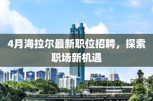4月海拉爾最新職位招聘，探索職場(chǎng)新機(jī)遇