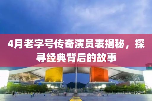 4月老字號(hào)傳奇演員表揭秘，探尋經(jīng)典背后的故事