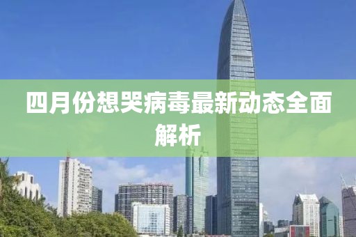 四月份想哭病毒最新動(dòng)態(tài)全面解析