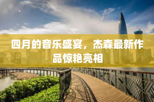 四月的音樂(lè)盛宴，杰森最新作品驚艷亮相
