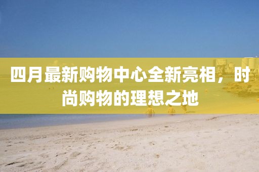 四月最新購物中心全新亮相，時尚購物的理想之地