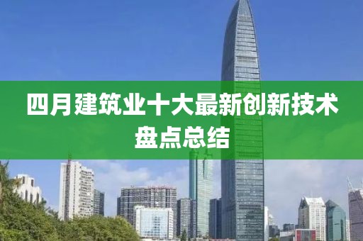 四月建筑業(yè)十大最新創(chuàng)新技術(shù)盤點(diǎn)總結(jié)