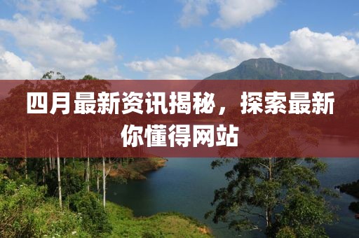 四月最新資訊揭秘，探索最新你懂得網(wǎng)站