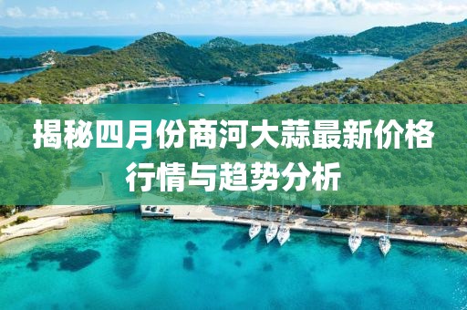 揭秘四月份商河大蒜最新價格行情與趨勢分析