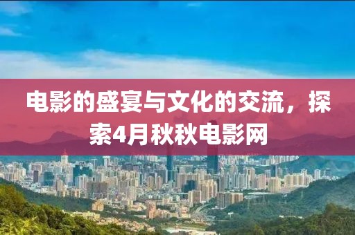 電影的盛宴與文化的交流，探索4月秋秋電影網(wǎng)