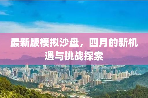 最新版模擬沙盤，四月的新機(jī)遇與挑戰(zhàn)探索