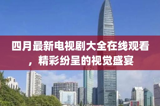 四月最新電視劇大全在線觀看，精彩紛呈的視覺盛宴
