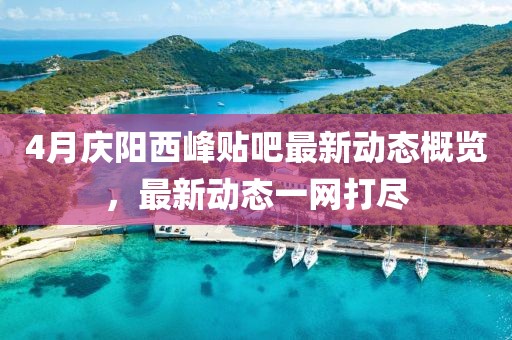 4月慶陽(yáng)西峰貼吧最新動(dòng)態(tài)概覽，最新動(dòng)態(tài)一網(wǎng)打盡