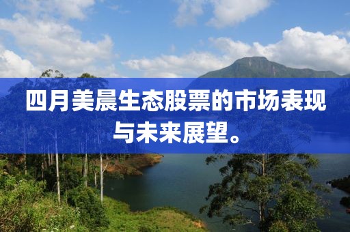 四月美晨生態(tài)股票的市場表現(xiàn)與未來展望。