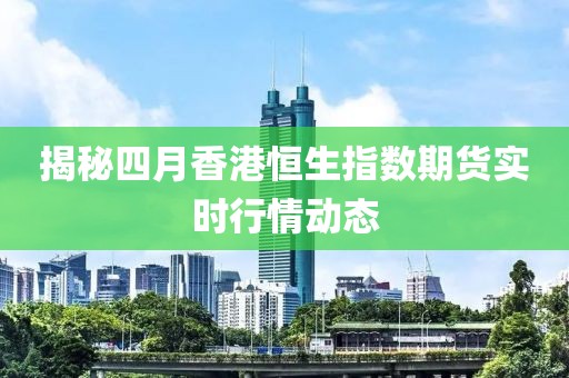 揭秘四月香港恒生指數(shù)期貨實(shí)時行情動態(tài)