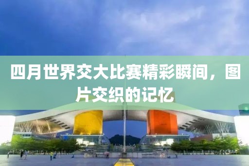 四月世界交大比賽精彩瞬間，圖片交織的記憶