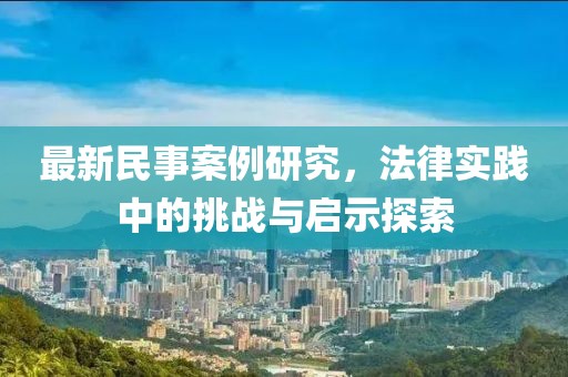 最新民事案例研究，法律實(shí)踐中的挑戰(zhàn)與啟示探索