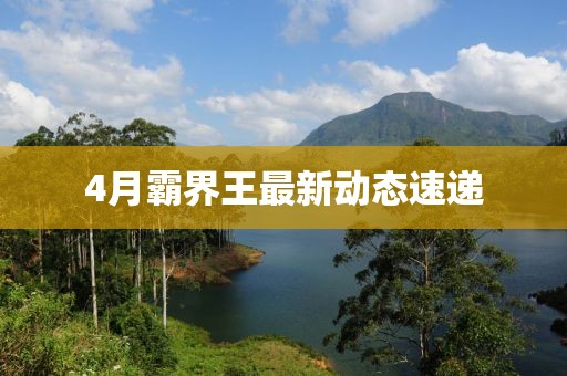 4月霸界王最新動(dòng)態(tài)速遞