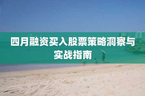 四月融資買入股票策略洞察與實(shí)戰(zhàn)指南